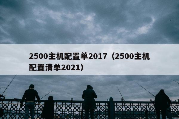 2500主机配置单2017（2500主机配置清单2021）