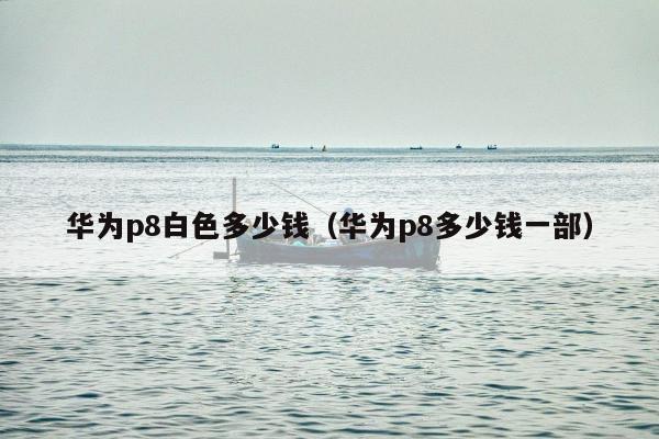 华为p8白色多少钱（华为p8多少钱一部）