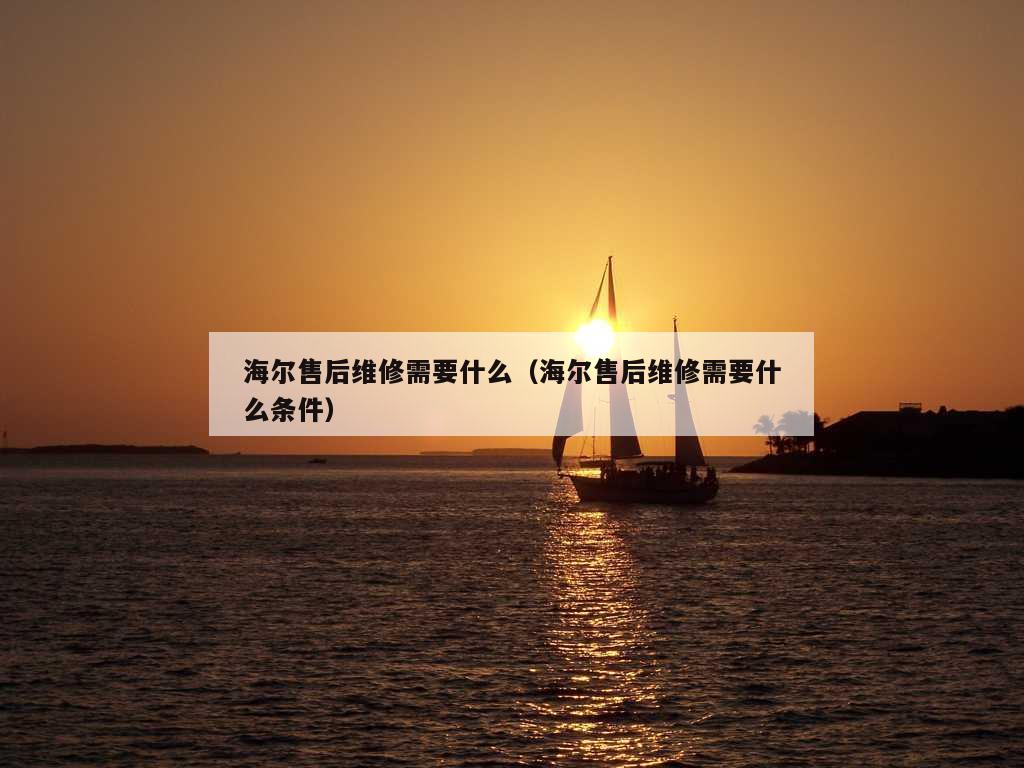 海尔售后维修需要什么（海尔售后维修需要什么条件）