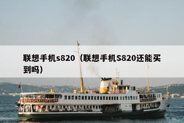 联想手机s820（联想手机S820还能买到吗）