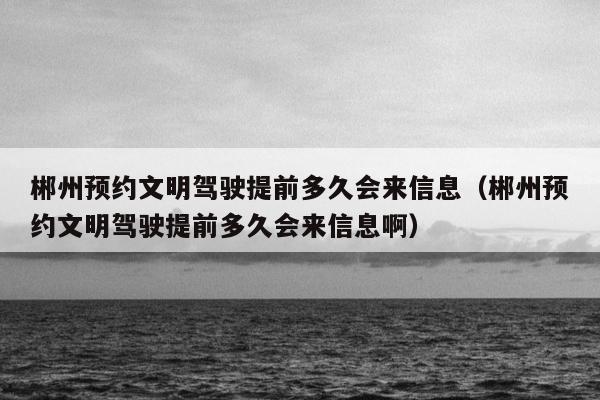 郴州预约文明驾驶提前多久会来信息（郴州预约文明驾驶提前多久会来信息啊）