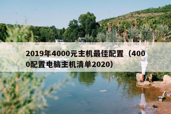 2019年4000元主机最佳配置（4000配置电脑主机清单2020）