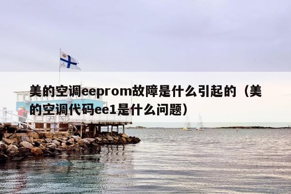 美的空调eeprom故障是什么引起的（美的空调代码ee1是什么问题）