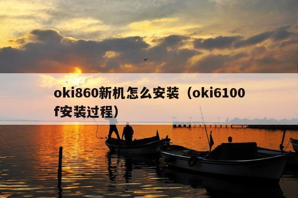 oki860新机怎么安装（oki6100f安装过程）