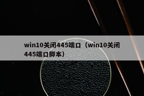 win10关闭445端口（win10关闭445端口脚本）