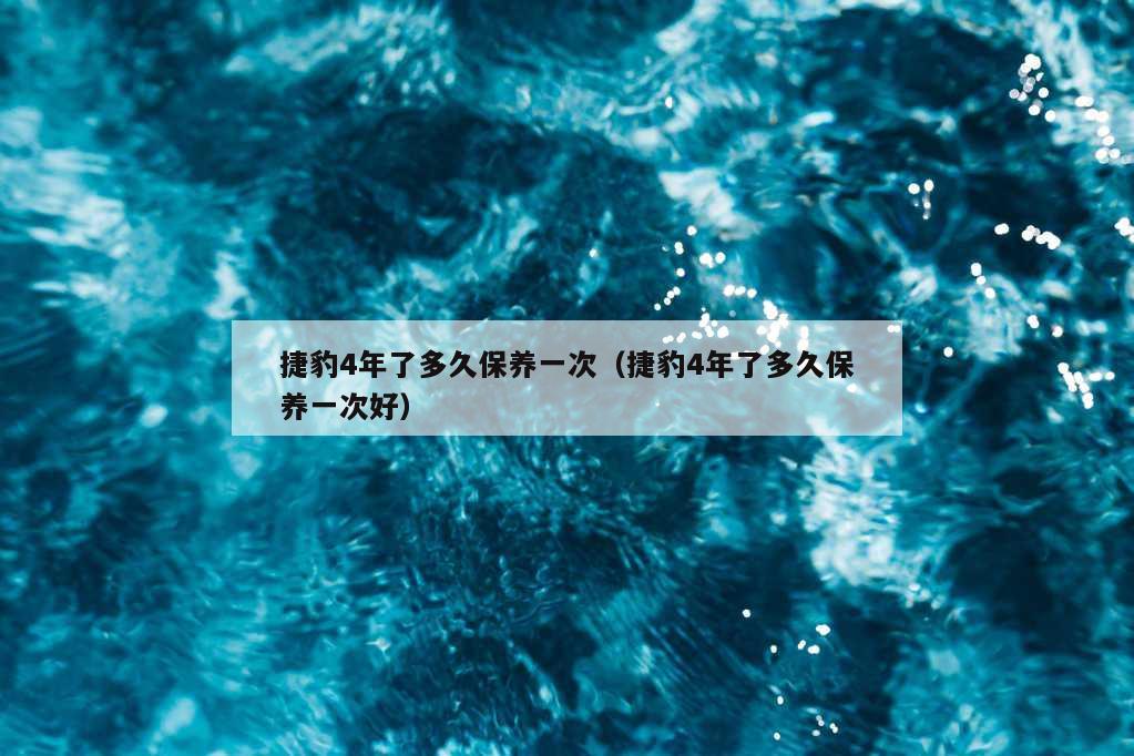 捷豹4年了多久保养一次（捷豹4年了多久保养一次好）