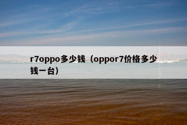 r7oppo多少钱（oppor7价格多少钱一台）