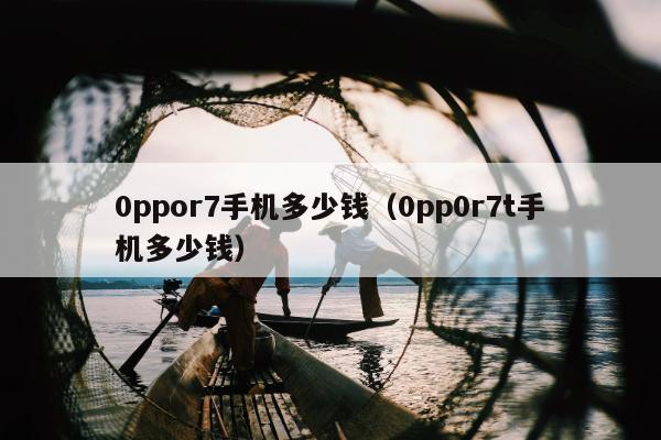 0ppor7手机多少钱（0pp0r7t手机多少钱）