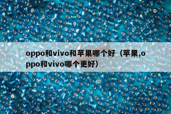 oppo和vivo和苹果哪个好（苹果,oppo和vivo哪个更好）