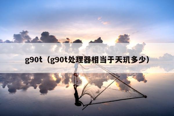 g90t（g90t处理器相当于天玑多少）