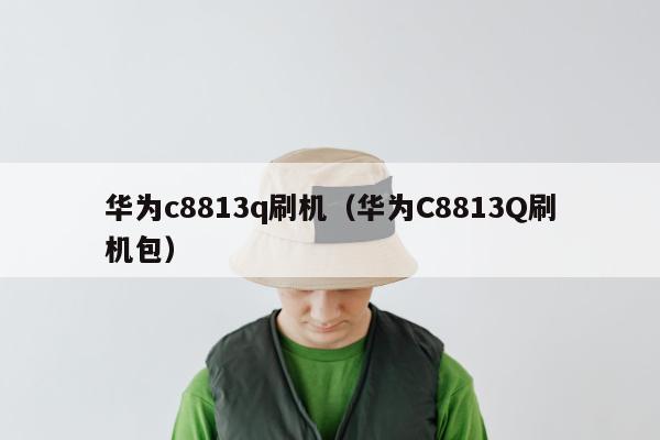 华为c8813q刷机（华为C8813Q刷机包）