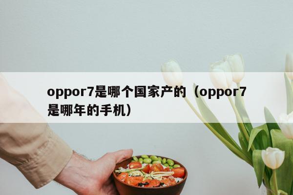 oppor7是哪个国家产的（oppor7是哪年的手机）