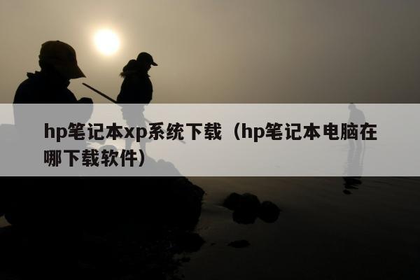 hp笔记本xp系统下载（hp笔记本电脑在哪下载软件）