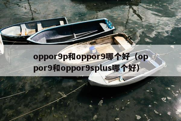 oppor9p和oppor9哪个好（oppor9和oppor9splus哪个好）