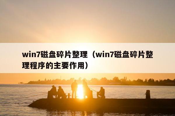 win7磁盘碎片整理（win7磁盘碎片整理程序的主要作用）