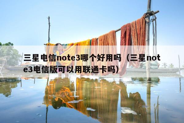 三星电信note3哪个好用吗（三星note3电信版可以用联通卡吗）