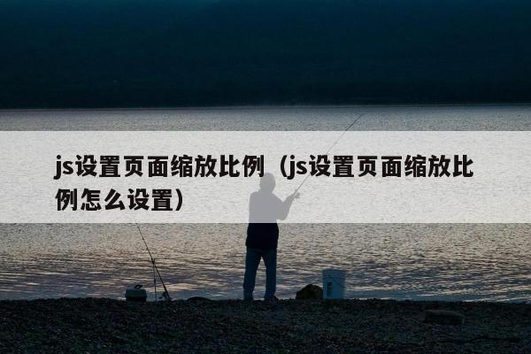 js设置页面缩放比例（js设置页面缩放比例怎么设置）