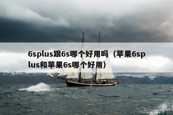 6splus跟6s哪个好用吗（苹果6splus和苹果6s哪个好用）