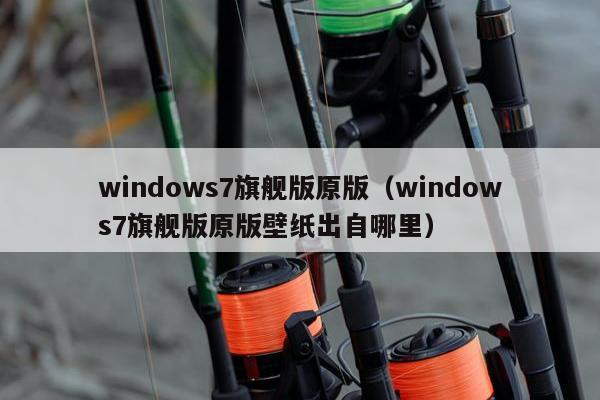 windows7旗舰版原版（windows7旗舰版原版壁纸出自哪里）