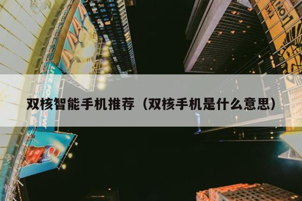 双核智能手机推荐（双核手机是什么意思）