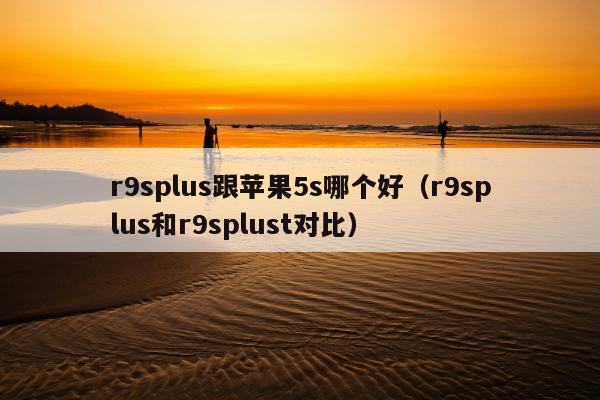 r9splus跟苹果5s哪个好（r9splus和r9splust对比）