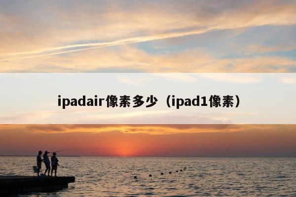 ipadair像素多少（ipad1像素）