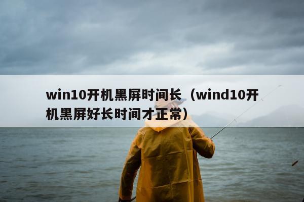 win10开机黑屏时间长（wind10开机黑屏好长时间才正常）