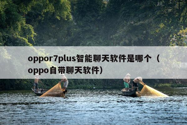 oppor7plus智能聊天软件是哪个（oppo自带聊天软件）