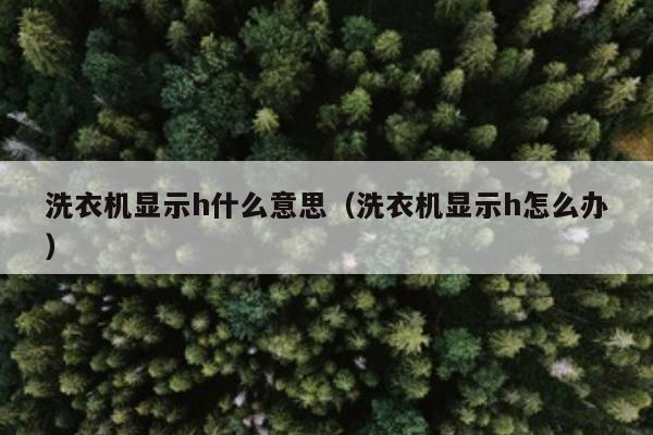 洗衣机显示h什么意思（洗衣机显示h怎么办）