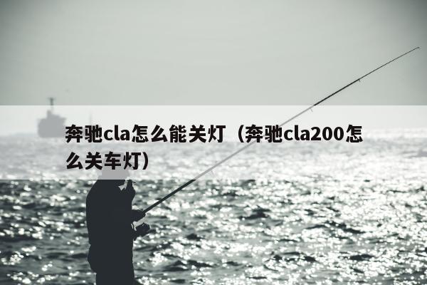 奔驰cla怎么能关灯（奔驰cla200怎么关车灯）