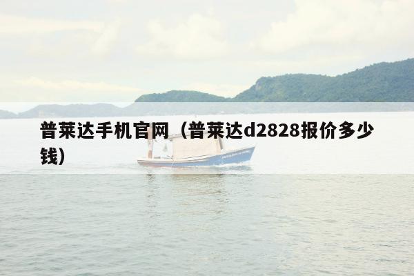 普莱达手机官网（普莱达d2828报价多少钱）