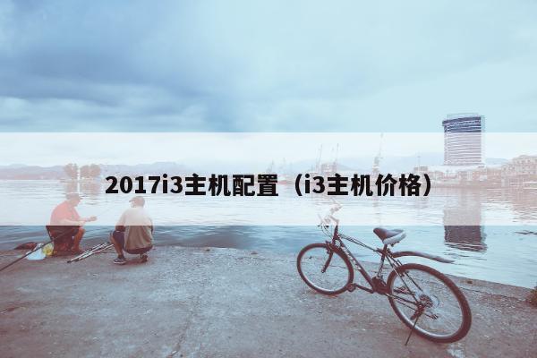 2017i3主机配置（i3主机价格）