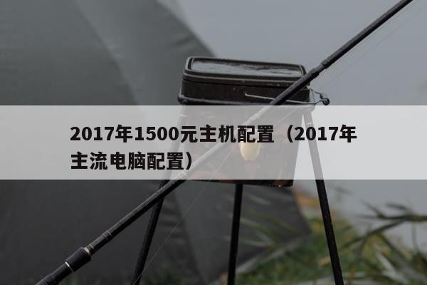 2017年1500元主机配置（2017年主流电脑配置）