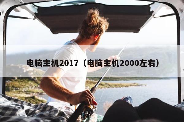 电脑主机2017（电脑主机2000左右）