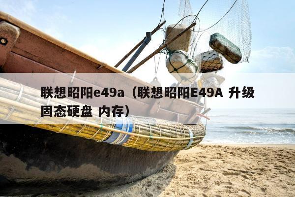 联想昭阳e49a（联想昭阳E49A 升级固态硬盘 内存）