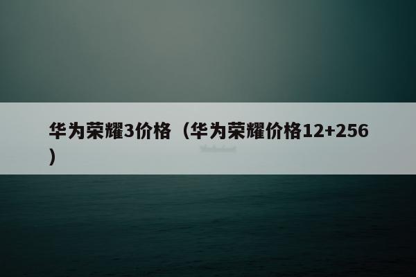 华为荣耀3价格（华为荣耀价格12+256）