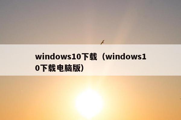 windows10下载（windows10下载电脑版）