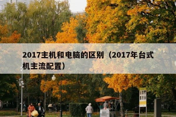 2017主机和电脑的区别（2017年台式机主流配置）