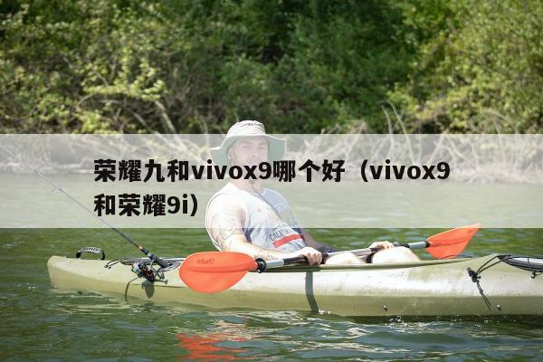 荣耀九和vivox9哪个好（vivox9和荣耀9i）