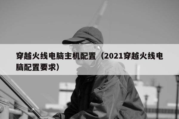 穿越火线电脑主机配置（2021穿越火线电脑配置要求）