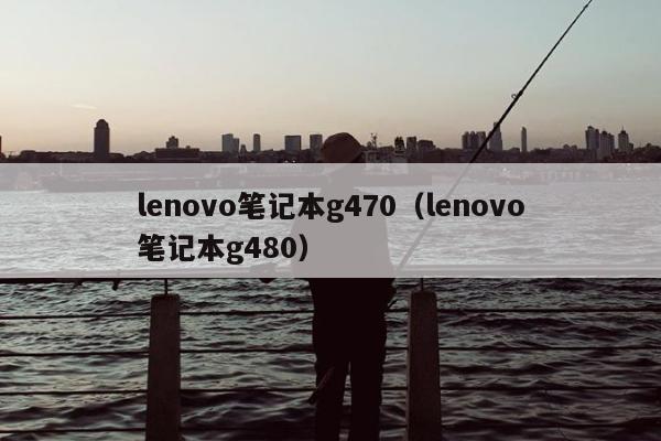 lenovo笔记本g470（lenovo笔记本g480）