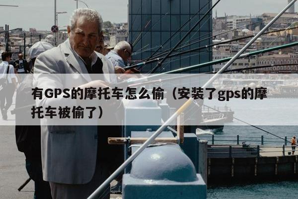 有GPS的摩托车怎么偷（安装了gps的摩托车被偷了）