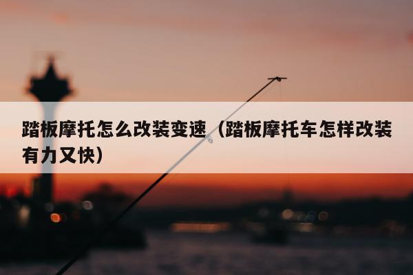 踏板摩托怎么改装变速（踏板摩托车怎样改装有力又快）