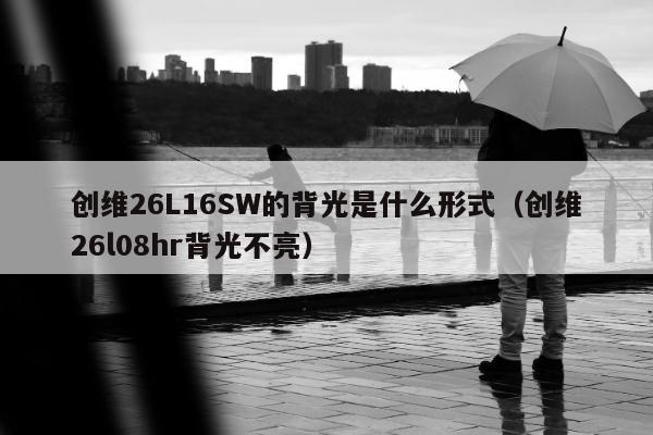 创维26L16SW的背光是什么形式（创维26l08hr背光不亮）