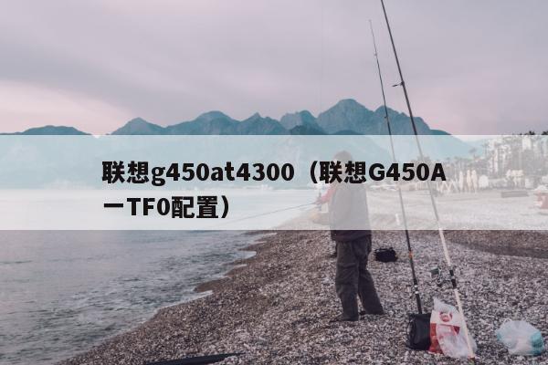 联想g450at4300（联想G450A一TF0配置）