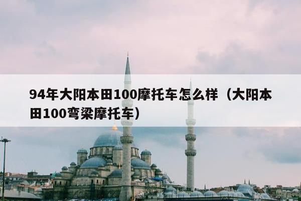 94年大阳本田100摩托车怎么样（大阳本田100弯梁摩托车）