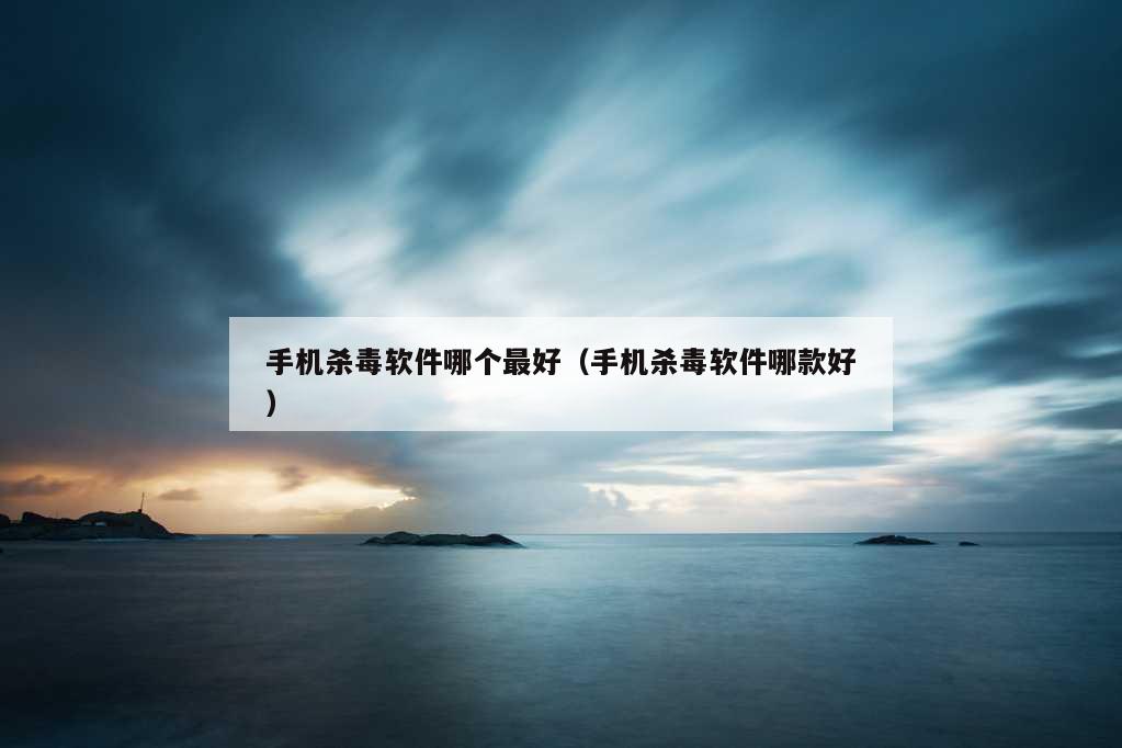 手机杀毒软件哪个最好（手机杀毒软件哪款好）