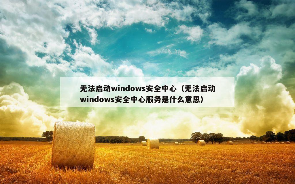 无法启动windows安全中心（无法启动windows安全中心服务是什么意思）