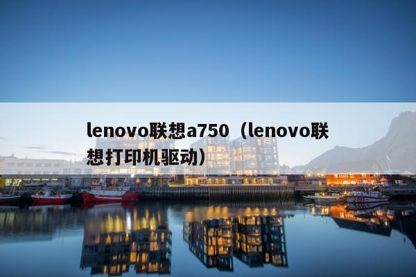 lenovo联想a750（lenovo联想打印机驱动）