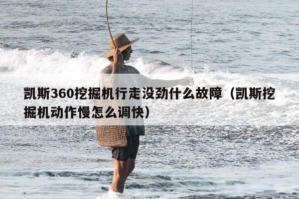 凯斯360挖掘机行走没劲什么故障（凯斯挖掘机动作慢怎么调快）